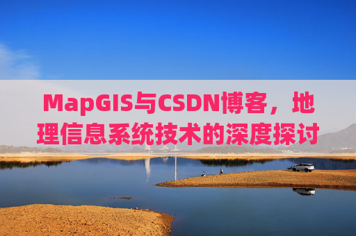 MapGIS与CSDN博客,地理信息系统技术的深度探讨